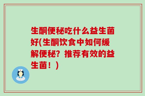 生酮吃什么益生菌好(生酮饮食中如何缓解？推荐有效的益生菌！)