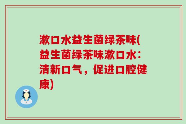 漱口水益生菌绿茶味(益生菌绿茶味漱口水：清新口气，促进口腔健康)