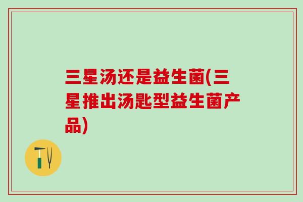 三星汤还是益生菌(三星推出汤匙型益生菌产品) 三星汤还是益生菌(三星推出汤匙型益生菌产品)