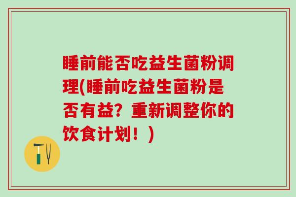 睡前能否吃益生菌粉调理(睡前吃益生菌粉是否有益？重新调整你的饮食计划！)