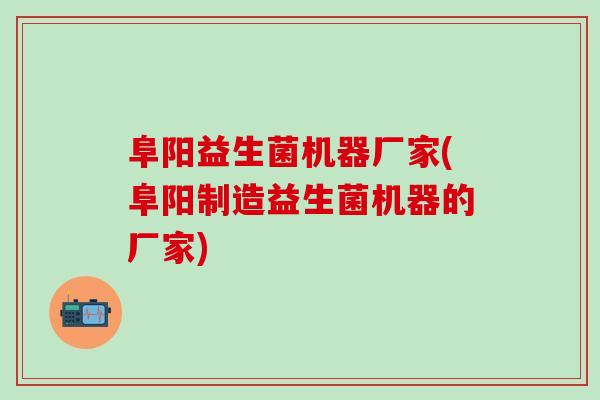 阜阳益生菌机器厂家(阜阳制造益生菌机器的厂家)