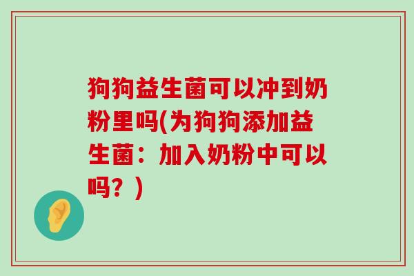 狗狗益生菌可以冲到奶粉里吗(为狗狗添加益生菌：加入奶粉中可以吗？)