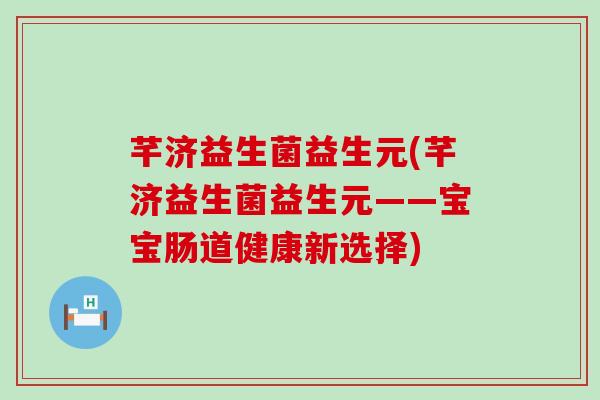 芊济益生菌益生元(芊济益生菌益生元——宝宝肠道健康新选择)