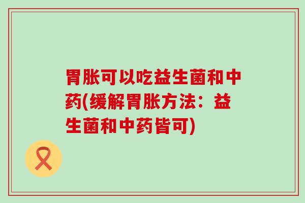 胃胀可以吃益生菌和中药(缓解胃胀方法：益生菌和中药皆可)