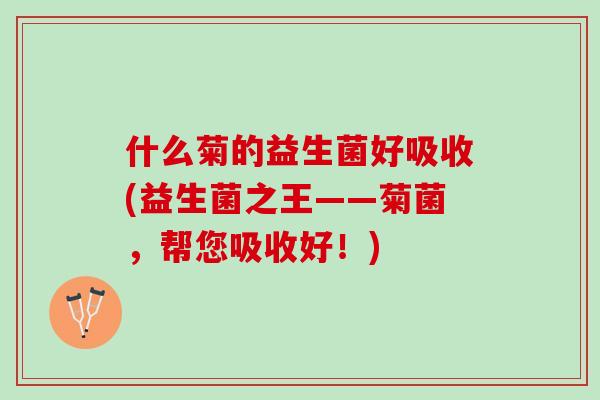 什么菊的益生菌好吸收(益生菌之王——菊菌，帮您吸收好！)