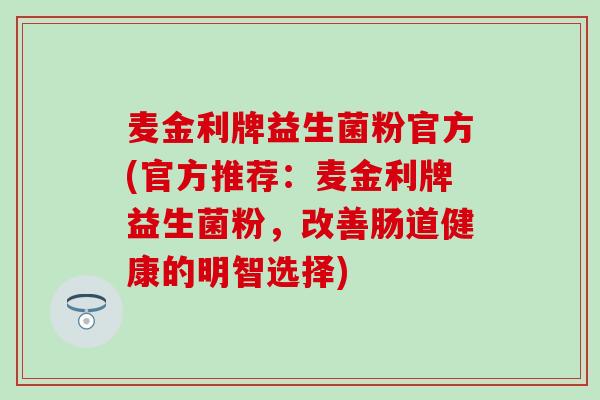 麦金利牌益生菌粉官方(官方推荐：麦金利牌益生菌粉，改善肠道健康的明智选择)