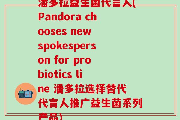 潘多拉益生菌代言人(Pandora chooses new spokesperson for probiotics line 潘多拉选择替代代言人推广益生菌系列产品) 潘多拉益生菌代言人(Pandora chooses new spokesperson for probiotics line 潘多拉选择替代代言人推广益生菌系列产品)