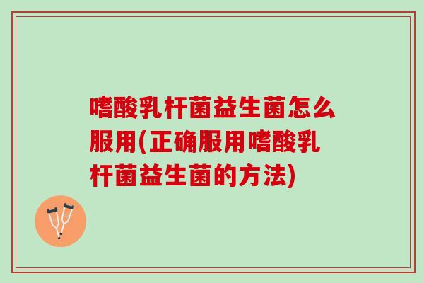 嗜酸乳杆菌益生菌怎么服用(正确服用嗜酸乳杆菌益生菌的方法)