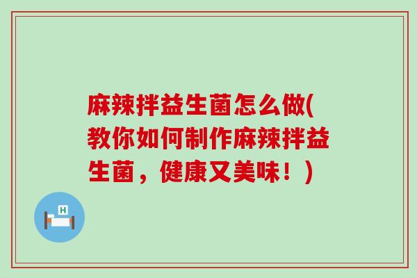 麻辣拌益生菌怎么做(教你如何制作麻辣拌益生菌，健康又美味！)