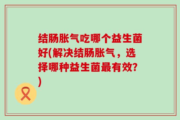 结肠胀气吃哪个益生菌好(解决结肠胀气，选择哪种益生菌最有效？)