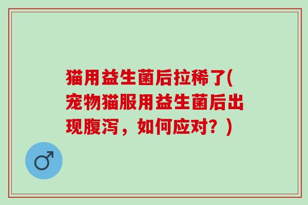 猫用益生菌后拉稀了(宠物猫服用益生菌后出现腹泻，如何应对？)
