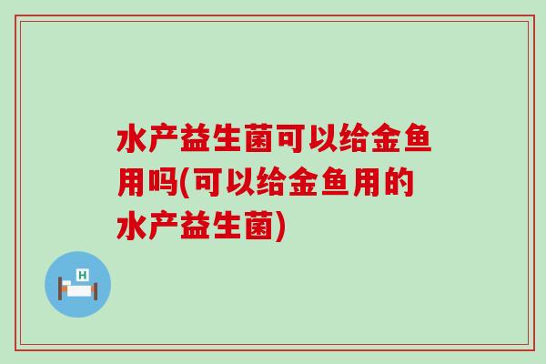 水产益生菌可以给金鱼用吗(可以给金鱼用的水产益生菌)