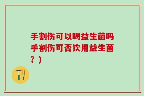 手割伤可以喝益生菌吗手割伤可否饮用益生菌？)