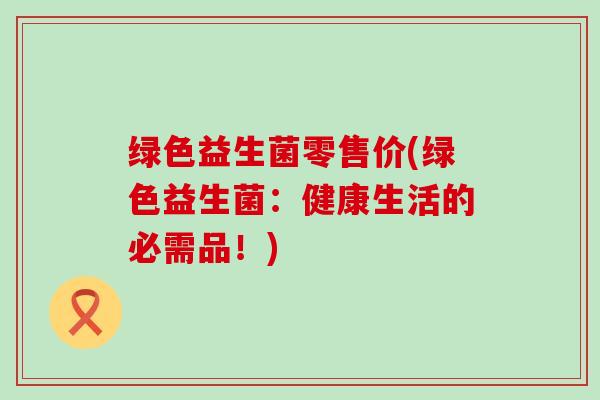 绿色益生菌零售价(绿色益生菌：健康生活的必需品！)