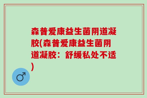 森普爱康益生菌阴道凝胶(森普爱康益生菌阴道凝胶：舒缓私处不适)