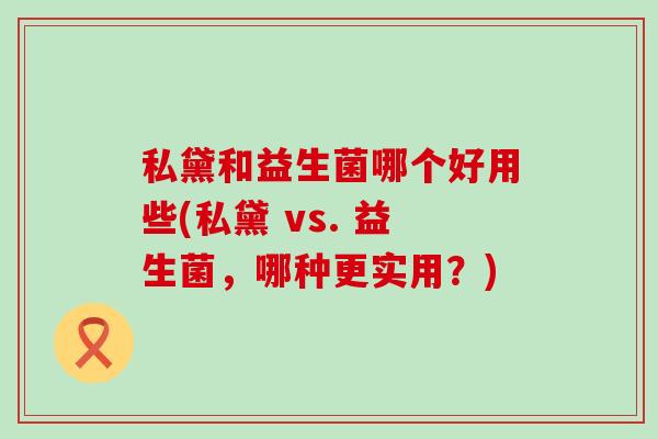 私黛和益生菌哪个好用些(私黛 vs. 益生菌，哪种更实用？)