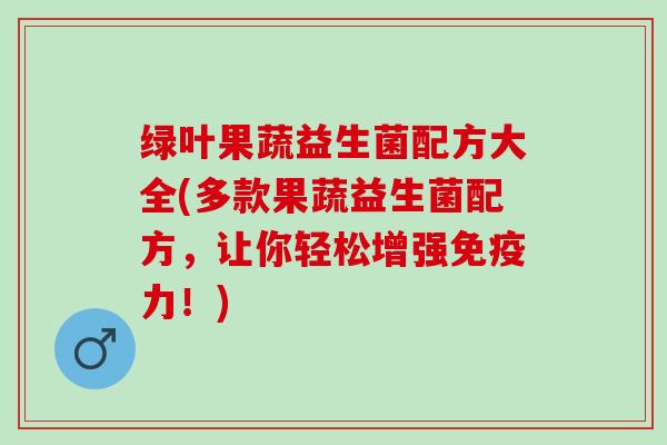 绿叶果蔬益生菌配方大全(多款果蔬益生菌配方，让你轻松增强免疫力！)