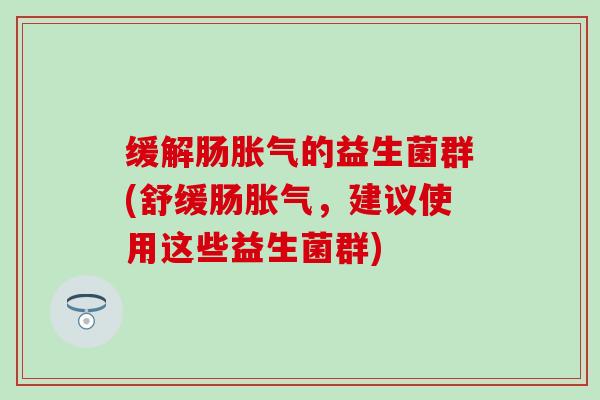 缓解肠胀气的益生菌群(舒缓肠胀气，建议使用这些益生菌群)