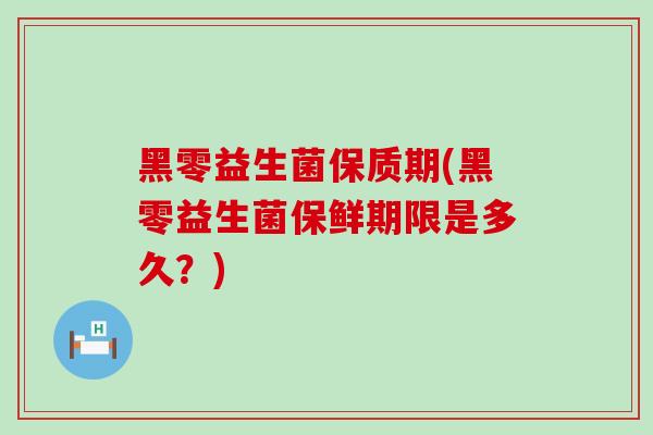 黑零益生菌保质期(黑零益生菌保鲜期限是多久?) 黑零益生菌保质期(黑零益生菌保鲜期限是多久?)