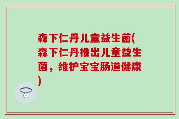 森下仁丹儿童益生菌(森下仁丹推出儿童益生菌，维护宝宝肠道健康)