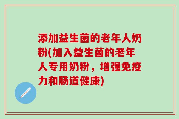添加益生菌的老年人奶粉(加入益生菌的老年人专用奶粉，增强免疫力和肠道健康)