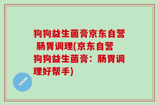狗狗益生菌膏京东自营 肠胃调理(京东自营狗狗益生菌膏：肠胃调理好帮手)