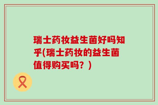 瑞士药妆益生菌好吗知乎(瑞士药妆的益生菌值得购买吗？)
