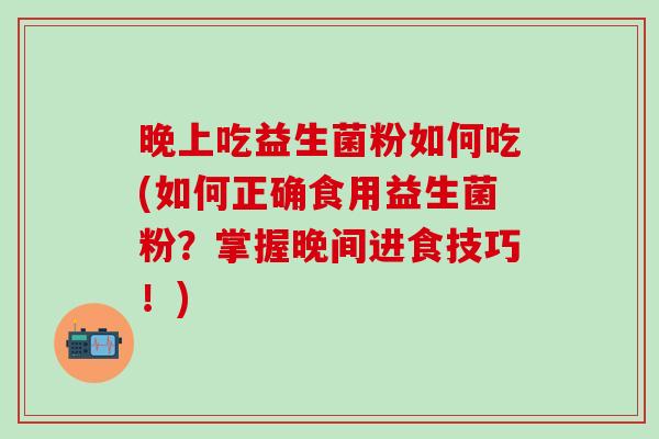 晚上吃益生菌粉如何吃(如何正确食用益生菌粉？掌握晚间进食技巧！)