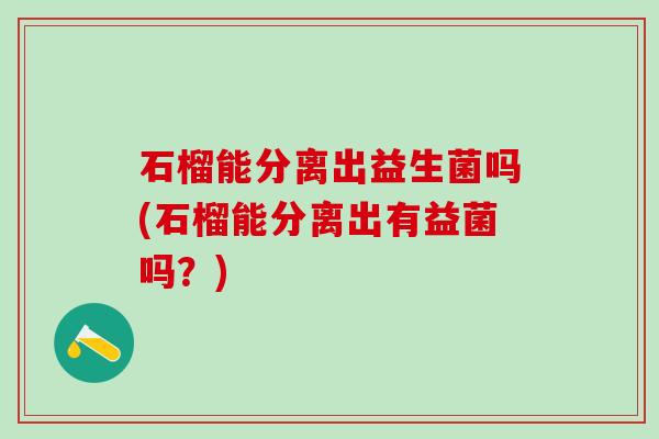 石榴能分离出益生菌吗(石榴能分离出有益菌吗？)