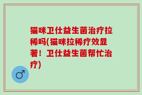 猫咪卫仕益生菌治疗拉稀吗(猫咪拉稀疗效显著！卫仕益生菌帮忙治疗)