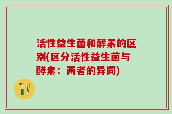 活性益生菌和酵素的区别(区分活性益生菌与酵素：两者的异同)