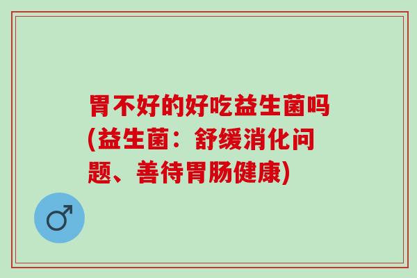胃不好的好吃益生菌吗(益生菌：舒缓消化问题、善待胃肠健康)