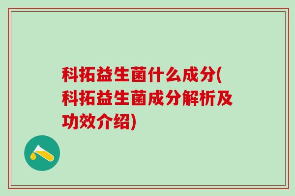 科拓益生菌什么成分(科拓益生菌成分解析及功效介绍)