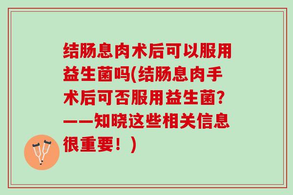 结肠息肉术后可以服用益生菌吗(结肠息肉手术后可否服用益生菌?——知晓这些相关信息很重要!) 结肠息肉术后可以服用益生菌吗(结肠息肉手术后可否服用益生菌?——知晓这些相关信息很重要!)