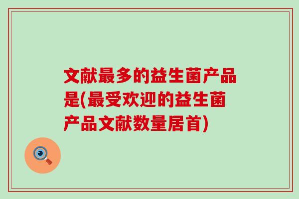 文献最多的益生菌产品是(最受欢迎的益生菌产品文献数量居首)