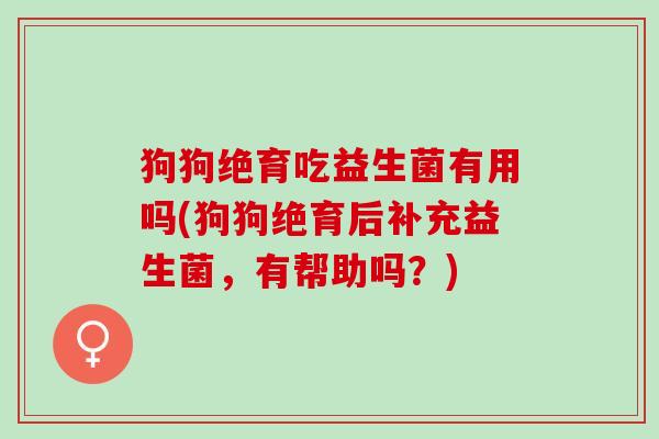 狗狗绝育吃益生菌有用吗(狗狗绝育后补充益生菌，有帮助吗？)