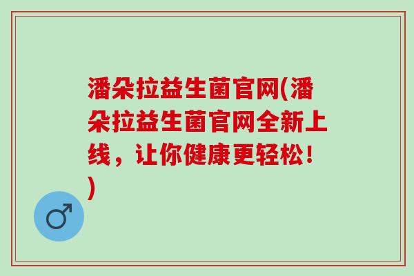 潘朵拉益生菌官网(潘朵拉益生菌官网全新上线，让你健康更轻松！)