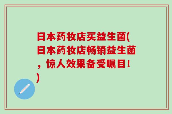 日本药妆店买益生菌(日本药妆店畅销益生菌，惊人效果备受瞩目！)