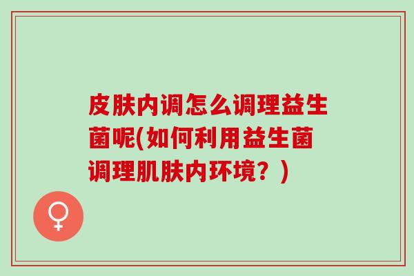 内调怎么调理益生菌呢(如何利用益生菌调理内环境？)