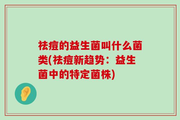 祛痘的益生菌叫什么菌类(祛痘新趋势：益生菌中的特定菌株)