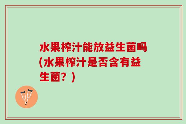 水果榨汁能放益生菌吗(水果榨汁是否含有益生菌？)