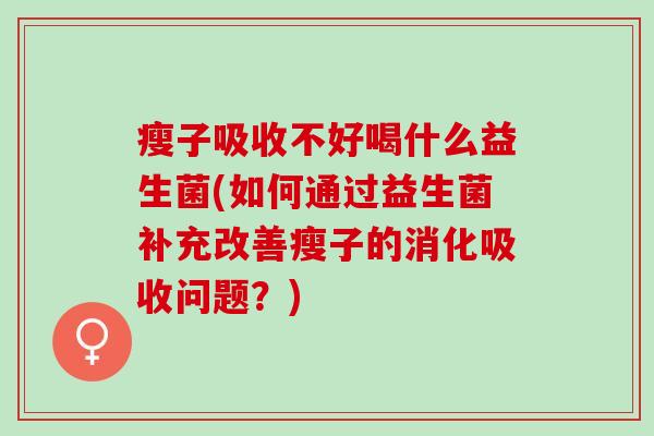 瘦子吸收不好喝什么益生菌(如何通过益生菌补充改善瘦子的消化吸收问题？)