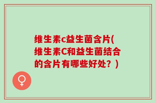 维生素c益生菌含片(维生素C和益生菌结合的含片有哪些好处?) 维生素c益生菌含片(维生素C和益生菌结合的含片有哪些好处?)