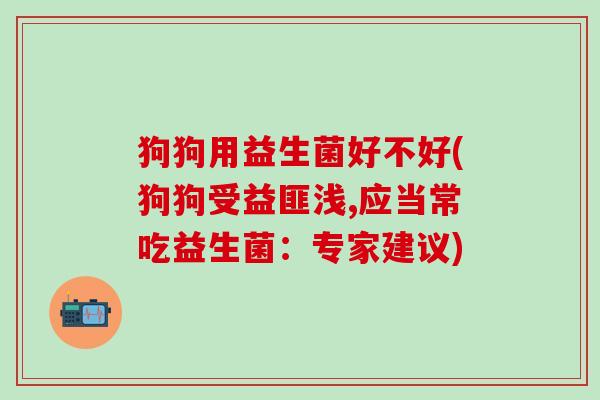 狗狗用益生菌好不好(狗狗受益匪浅,应当常吃益生菌:专家建议) 狗狗用益生菌好不好(狗狗受益匪浅,应当常吃益生菌:专家建议)