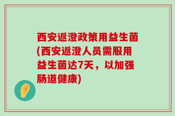 西安返澄政策用益生菌(西安返澄人员需服用益生菌达7天，以加强肠道健康)