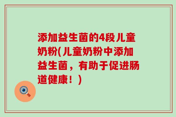 添加益生菌的4段儿童奶粉(儿童奶粉中添加益生菌，有助于促进肠道健康！)