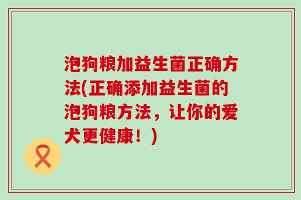 泡狗粮加益生菌正确方法(正确添加益生菌的泡狗粮方法，让你的爱犬更健康！)