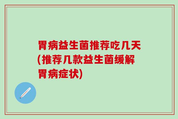 胃病益生菌推荐吃几天(推荐几款益生菌缓解胃病症状)
