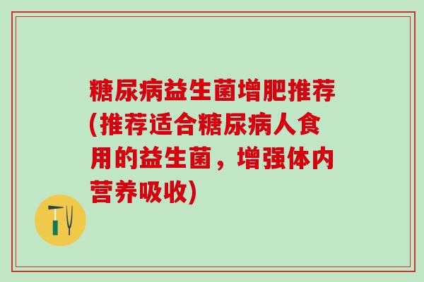 糖尿病益生菌增肥推荐(推荐适合糖尿病人食用的益生菌，增强体内营养吸收)