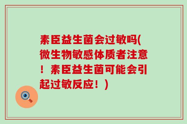 素臣益生菌会过敏吗(微生物敏感体质者注意！素臣益生菌可能会引起过敏反应！)